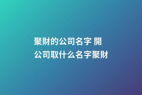 聚財的公司名字 開公司取什么名字聚財-第1張-公司起名-玄機派